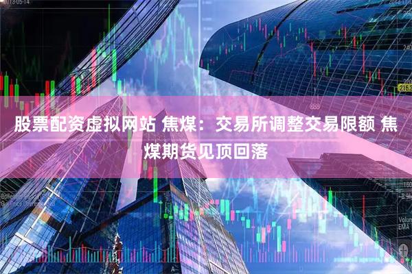 股票配资虚拟网站 焦煤：交易所调整交易限额 焦煤期货见顶回落