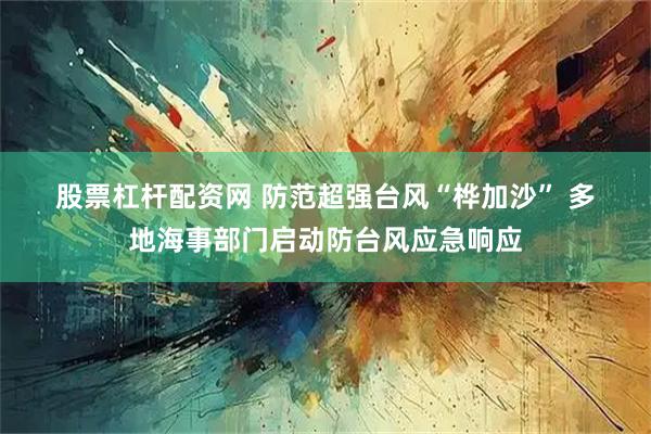 股票杠杆配资网 防范超强台风“桦加沙” 多地海事部门启动防台风应急响应