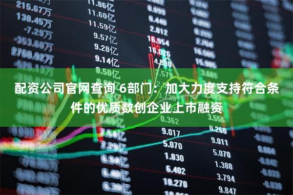 配资公司官网查询 6部门：加大力度支持符合条件的优质数创企业上市融资