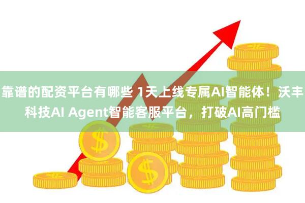靠谱的配资平台有哪些 1天上线专属AI智能体！沃丰科技AI Agent智能客服平台，打破AI高门槛