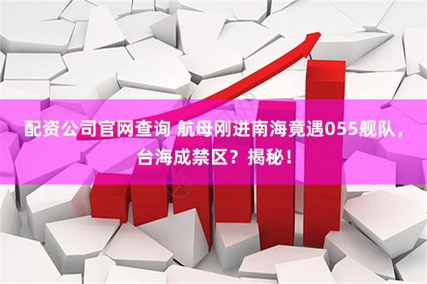 配资公司官网查询 航母刚进南海竟遇055舰队，台海成禁区？揭秘！