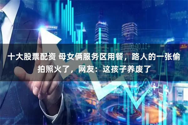 十大股票配资 母女俩服务区用餐，路人的一张偷拍照火了，网友：这孩子养废了