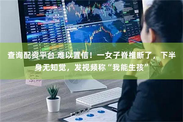 查询配资平台 难以置信！一女子脊椎断了，下半身无知觉，发视频称“我能生孩”
