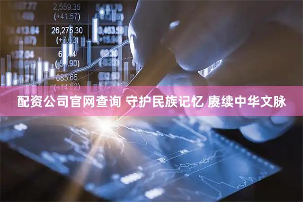 配资公司官网查询 守护民族记忆 赓续中华文脉