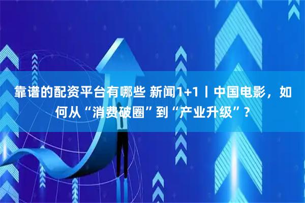 靠谱的配资平台有哪些 新闻1+1丨中国电影，如何从“消费破圈”到“产业升级”？