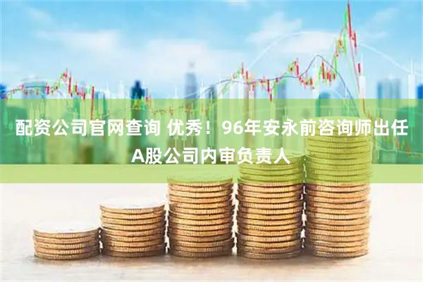 配资公司官网查询 优秀！96年安永前咨询师出任A股公司内审负责人