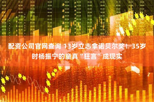 配资公司官网查询 13岁立志拿诺贝尔奖！35岁时杨振宁的童真“狂言”成现实