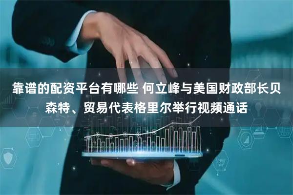 靠谱的配资平台有哪些 何立峰与美国财政部长贝森特、贸易代表格里尔举行视频通话