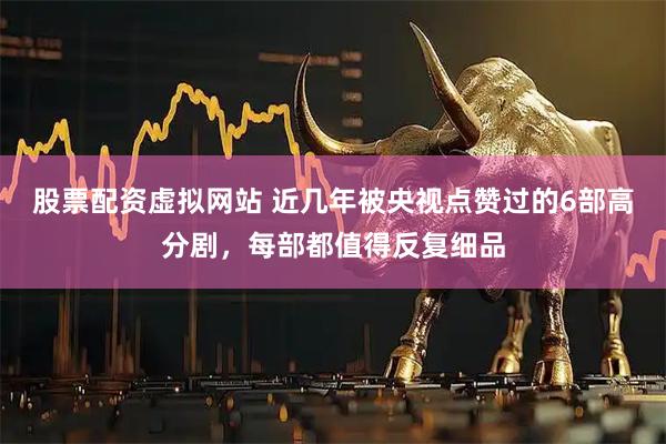 股票配资虚拟网站 近几年被央视点赞过的6部高分剧，每部都值得反复细品