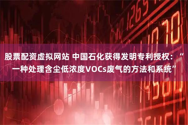 股票配资虚拟网站 中国石化获得发明专利授权：“一种处理含尘低浓度VOCs废气的方法和系统”