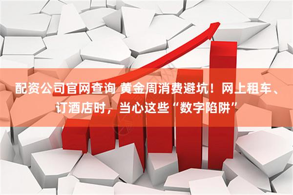 配资公司官网查询 黄金周消费避坑！网上租车、订酒店时，当心这些“数字陷阱”