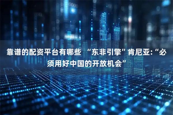 靠谱的配资平台有哪些  “东非引擎”肯尼亚:“必须用好中国的开放机会”