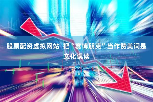 股票配资虚拟网站  把“赛博朋克”当作赞美词是文化误读