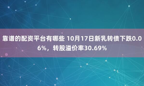 靠谱的配资平台有哪些 10月17日新乳转债下跌0.06%，转股溢价率30.69%
