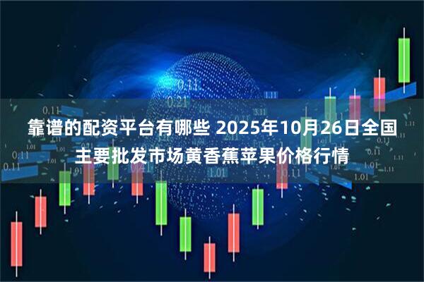 靠谱的配资平台有哪些 2025年10月26日全国主要批发市场黄香蕉苹果价格行情