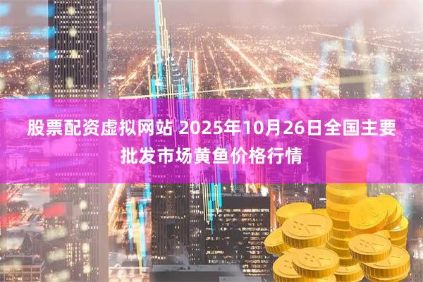 股票配资虚拟网站 2025年10月26日全国主要批发市场黄鱼价格行情