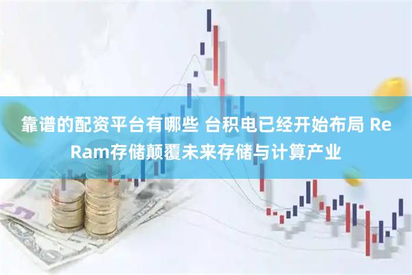 靠谱的配资平台有哪些 台积电已经开始布局 ReRam存储颠覆未来存储与计算产业