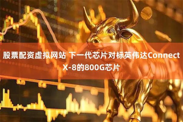 股票配资虚拟网站 下一代芯片对标英伟达ConnectX-8的800G芯片