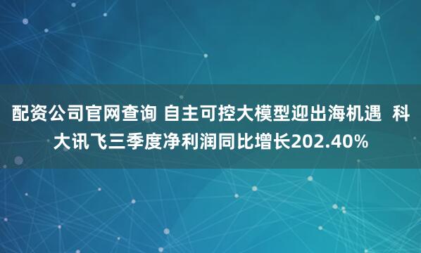 配资公司官网查询 自主可控大模型迎出海机遇  科大讯飞三季度净利润同比增长202.40%