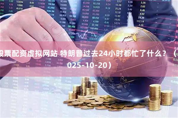 股票配资虚拟网站 特朗普过去24小时都忙了什么？（2025-10-20）