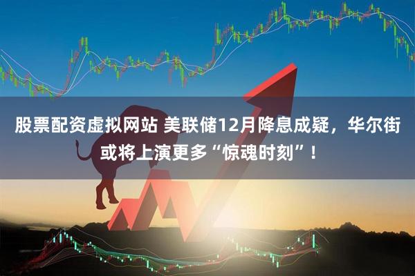 股票配资虚拟网站 美联储12月降息成疑，华尔街或将上演更多“惊魂时刻”！
