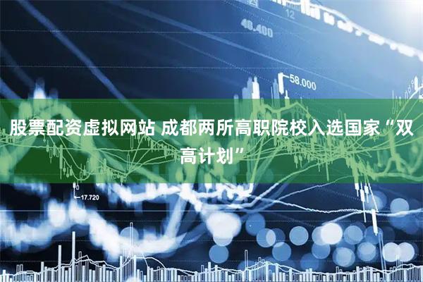 股票配资虚拟网站 成都两所高职院校入选国家“双高计划”