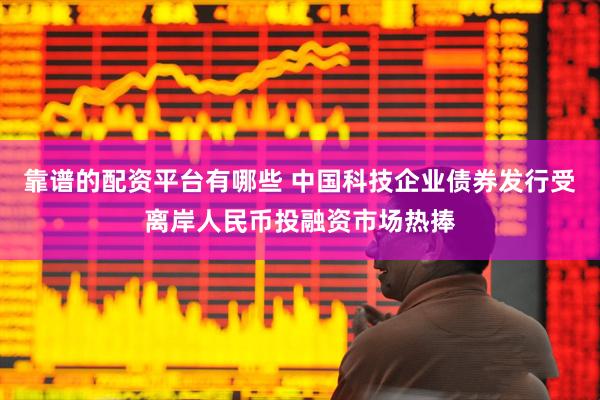 靠谱的配资平台有哪些 中国科技企业债券发行受离岸人民币投融资市场热捧