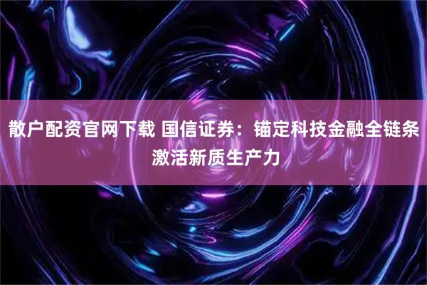 散户配资官网下载 国信证券：锚定科技金融全链条 激活新质生产力