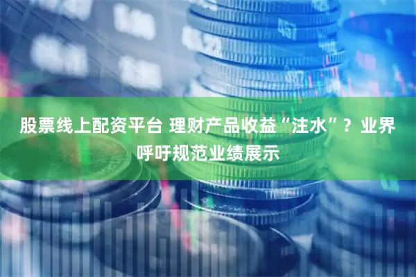 股票线上配资平台 理财产品收益“注水”？业界呼吁规范业绩展示