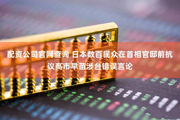 配资公司官网查询 日本数百民众在首相官邸前抗议高市早苗涉台错误言论