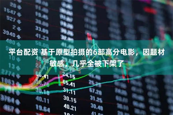 平台配资 基于原型拍摄的6部高分电影，因题材敏感，几乎全被下架了