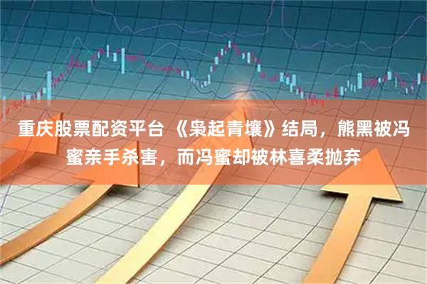 重庆股票配资平台 《枭起青壤》结局，熊黑被冯蜜亲手杀害，而冯蜜却被林喜柔抛弃