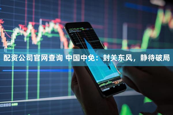 配资公司官网查询 中国中免：封关东风，静待破局