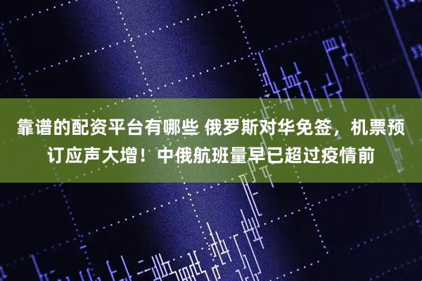 靠谱的配资平台有哪些 俄罗斯对华免签，机票预订应声大增！中俄航班量早已超过疫情前