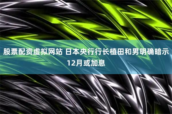 股票配资虚拟网站 日本央行行长植田和男明确暗示12月或加息