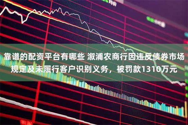 靠谱的配资平台有哪些 溆浦农商行因违反债券市场规定及未履行客户识别义务，被罚款1310万元