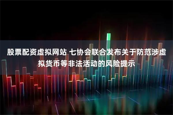 股票配资虚拟网站 七协会联合发布关于防范涉虚拟货币等非法活动的风险提示