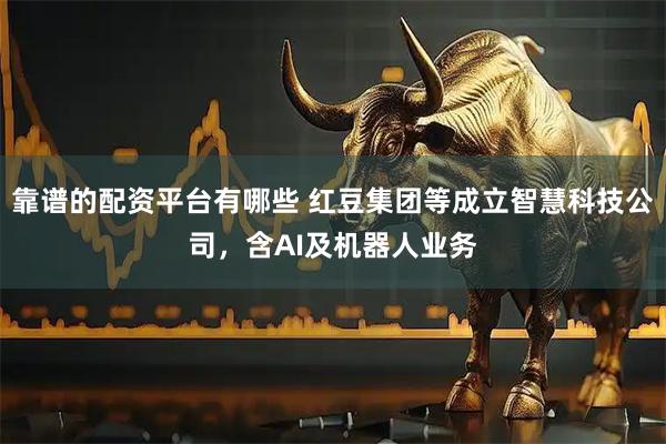 靠谱的配资平台有哪些 红豆集团等成立智慧科技公司，含AI及机器人业务