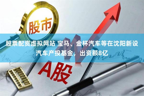 股票配资虚拟网站 宝马、金杯汽车等在沈阳新设汽车产投基金，出资额8亿
