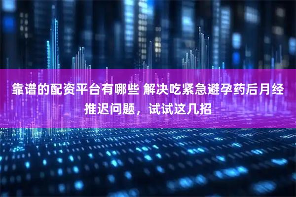 靠谱的配资平台有哪些 解决吃紧急避孕药后月经推迟问题，试试这几招