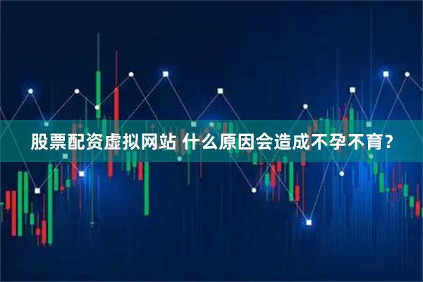股票配资虚拟网站 什么原因会造成不孕不育？