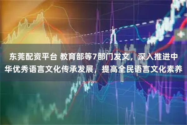 东莞配资平台 教育部等7部门发文，深入推进中华优秀语言文化传承发展，提高全民语言文化素养