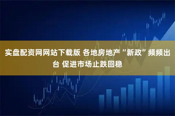 实盘配资网网站下载版 各地房地产“新政”频频出台 促进市场止跌回稳