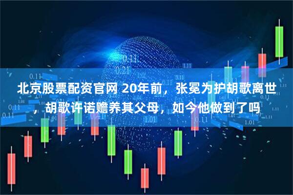 北京股票配资官网 20年前，张冕为护胡歌离世，胡歌许诺赡养其父母，如今他做到了吗
