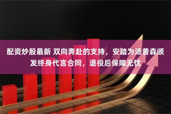 配资炒股最新 双向奔赴的支持，安踏为汤普森颁发终身代言合同，退役后保障无忧
