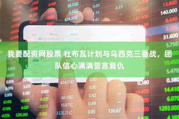 我要配资网股票 杜布瓦计划与乌西克三番战，团队信心满满誓言复仇