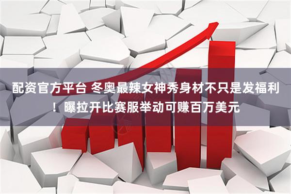 配资官方平台 冬奥最辣女神秀身材不只是发福利！曝拉开比赛服举动可赚百万美元