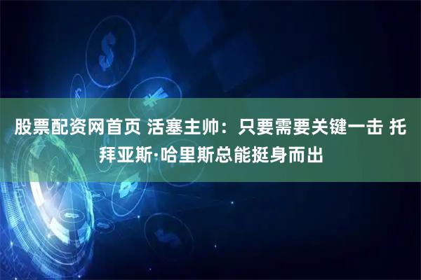 股票配资网首页 活塞主帅：只要需要关键一击 托拜亚斯·哈里斯总能挺身而出