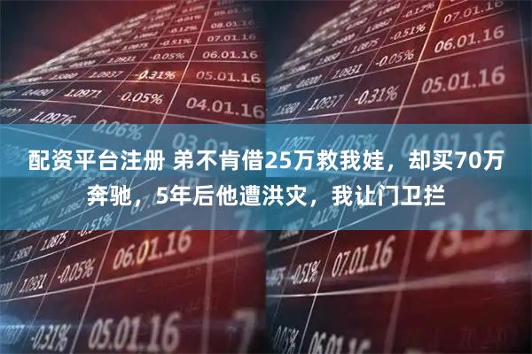 配资平台注册 弟不肯借25万救我娃，却买70万奔驰，5年后他遭洪灾，我让门卫拦