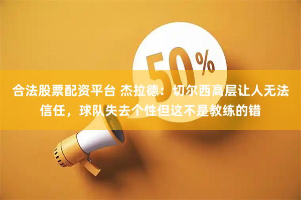合法股票配资平台 杰拉德：切尔西高层让人无法信任，球队失去个性但这不是教练的错